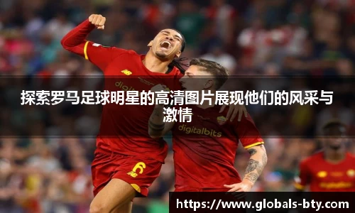 探索罗马足球明星的高清图片展现他们的风采与激情